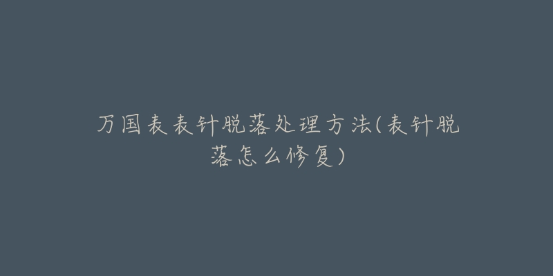 万国表表针脱落处理方法(表针脱落怎么修复)-名表号 万国表表针脱落处理方法(表针脱落怎么修复)