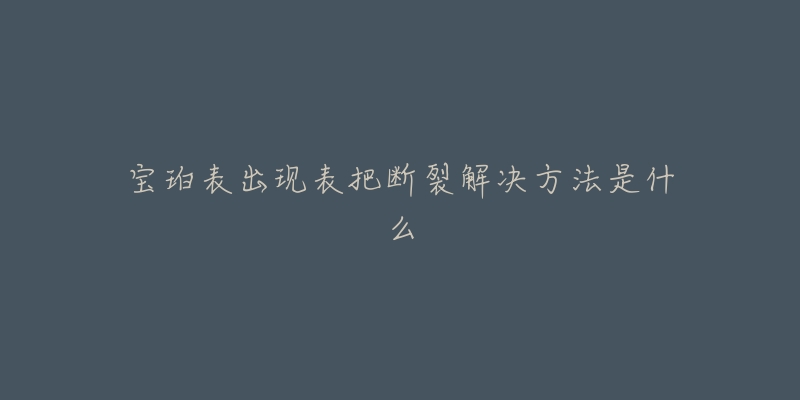 宝珀表出现表把断裂解决方法是什么-名表号 宝珀表出现表把断裂解决方法是什么