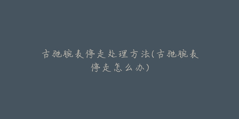 古驰腕表停走处理方法(古驰腕表停走怎么办)-名表号 古驰腕表停走处理方法(古驰腕表停走怎么办)