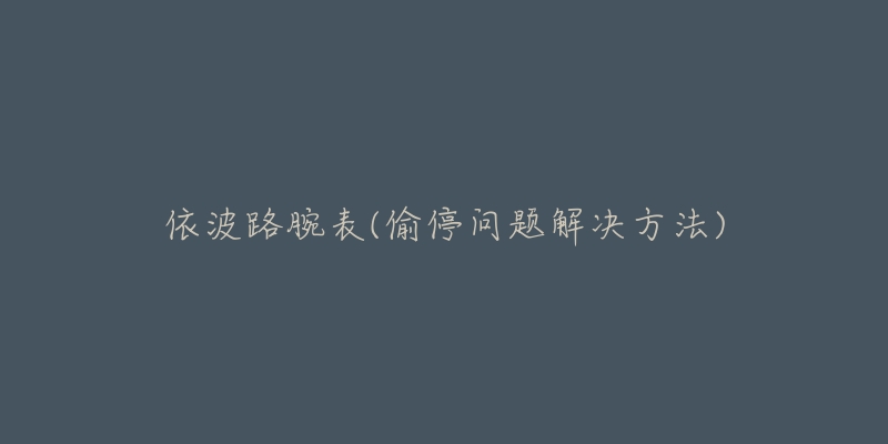 依波路腕表(偷停问题解决方法)-名表号 依波路腕表(偷停问题解决方法)
