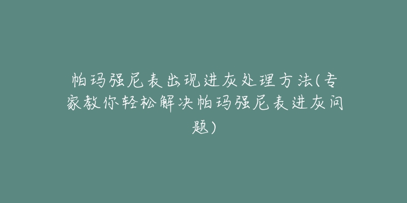 帕玛强尼表出现进灰处理方法(专家教你轻松解决帕玛强尼表进灰问题)-名表号 帕玛强尼表出现进灰处理方法(专家教你轻松解决帕玛强尼表进灰问题)