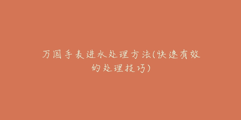 万国手表进水处理方法(快速有效的处理技巧)-名表号 万国手表进水处理方法(快速有效的处理技巧)