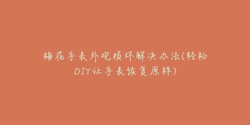 梅花手表外观损坏解决办法(轻松DIY让手表恢复原样)-名表号 梅花手表外观损坏解决办法(轻松DIY让手表恢复原样)