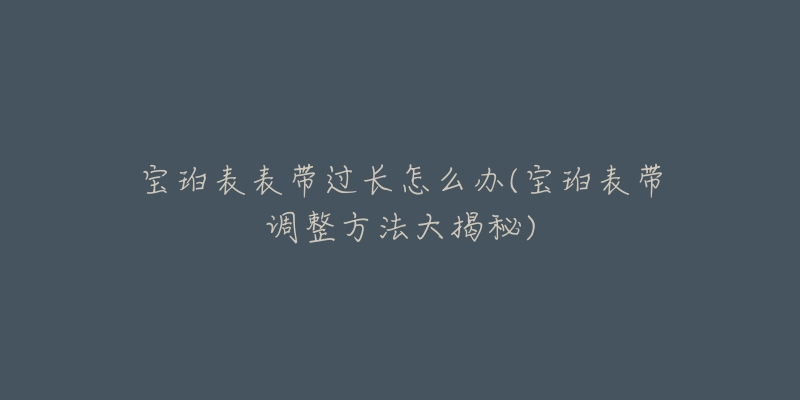 宝珀表表带过长怎么办(宝珀表带调整方法大揭秘)-名表号 宝珀表表带过长怎么办(宝珀表带调整方法大揭秘)