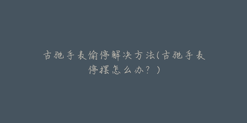 古驰手表偷停解决方法(古驰手表停摆怎么办?)-名表号 古驰手表偷停解决方法(古驰手表停摆怎么办?)