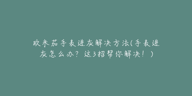 欧米茄手表进灰解决方法(手表进灰怎么办?这3招帮你解决!)-名表号 欧米茄手表进灰解决方法(手表进灰怎么办?这3招帮你解决!)
