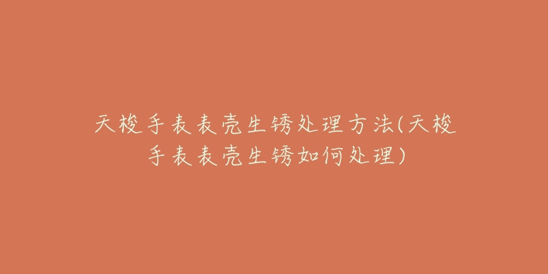 天梭手表表壳生锈处理方法(天梭手表表壳生锈如何处理)-名表号 天梭手表表壳生锈处理方法(天梭手表表壳生锈如何处理)