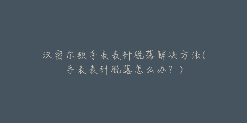 汉密尔顿手表表针脱落解决方法(手表表针脱落怎么办?)-名表号 汉密尔顿手表表针脱落解决方法(手表表针脱落怎么办?)