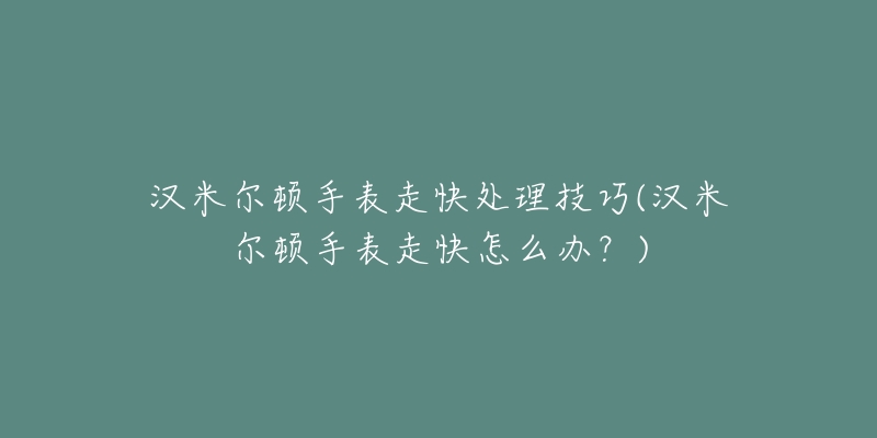 汉米尔顿手表走快处理技巧(汉米尔顿手表走快怎么办?)-名表号 汉米尔顿手表走快处理技巧(汉米尔顿手表走快怎么办?)
