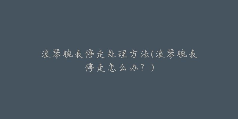 浪琴腕表停走处理方法(浪琴腕表停走怎么办?)-名表号 浪琴腕表停走处理方法(浪琴腕表停走怎么办?)