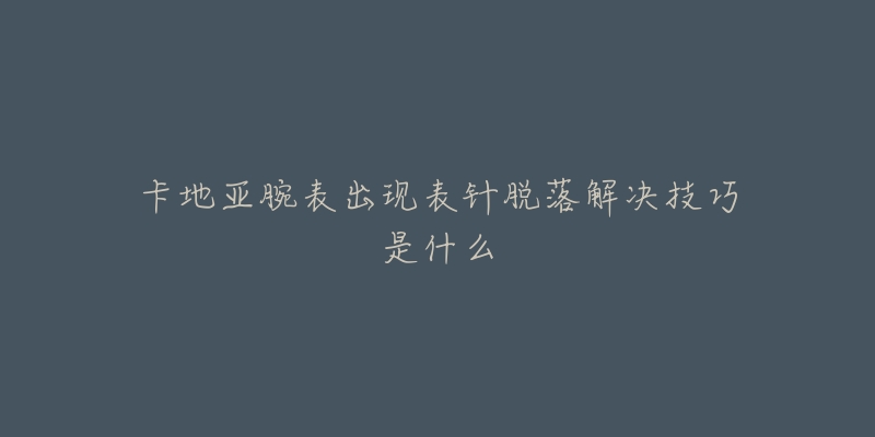 卡地亚腕表出现表针脱落解决技巧是什么-名表号 卡地亚腕表出现表针脱落解决技巧是什么