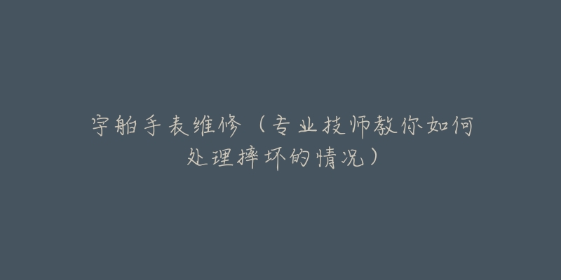 宇舶手表维修(专业技师教你如何处理摔坏的情况)-名表号 宇舶手表维修(专业技师教你如何处理摔坏的情况)