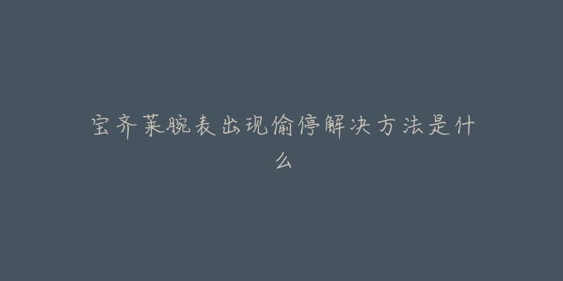 宝齐莱腕表出现偷停解决方法是什么-名表号 宝齐莱腕表出现偷停解决方法是什么