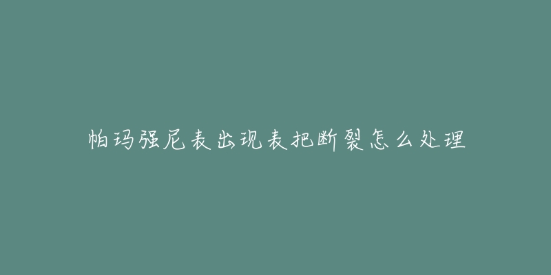 帕玛强尼表出现表把断裂怎么处理-名表号 帕玛强尼表出现表把断裂怎么处理