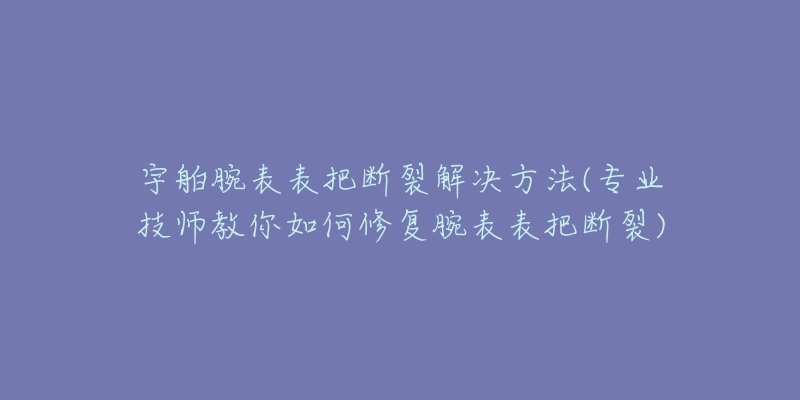 宇舶腕表表把断裂解决方法(专业技师教你如何修复腕表表把断裂)-名表号 宇舶腕表表把断裂解决方法(专业技师教你如何修复腕表表把断裂)