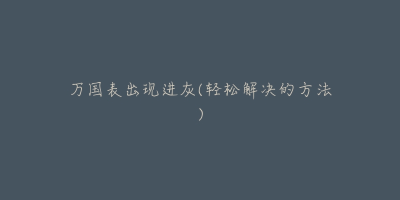 万国表出现进灰(轻松解决的方法)-名表号 万国表出现进灰(轻松解决的方法)