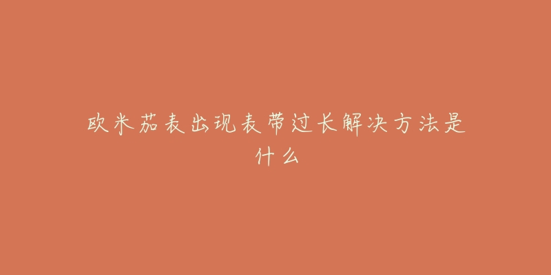 欧米茄表出现表带过长解决方法是什么-名表号 欧米茄表出现表带过长解决方法是什么