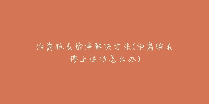 伯爵腕表偷停解决方法(伯爵腕表停止运行怎么办)-名表号 伯爵腕表偷停解决方法(伯爵腕表停止运行怎么办)