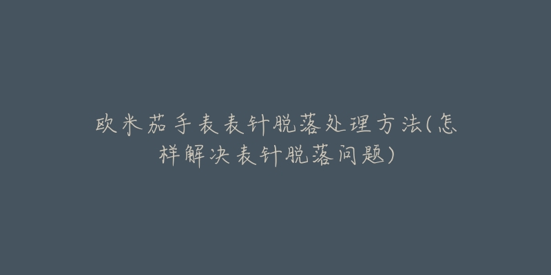 欧米茄手表表针脱落处理方法(怎样解决表针脱落问题)-名表号 欧米茄手表表针脱落处理方法(怎样解决表针脱落问题)
