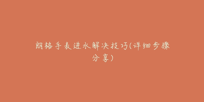 朗格手表进水解决技巧(详细步骤分享)-名表号 朗格手表进水解决技巧(详细步骤分享)
