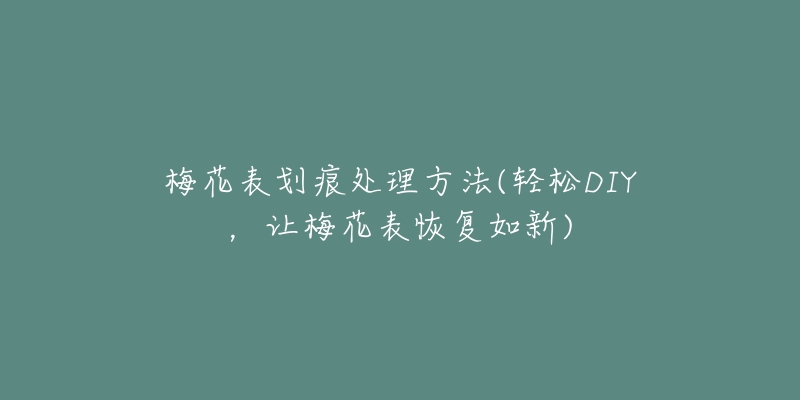 梅花表划痕处理方法(轻松DIY,让梅花表恢复如新)-名表号 梅花表划痕处理方法(轻松DIY,让梅花表恢复如新)