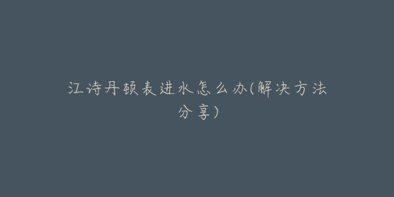 江诗丹顿表进水怎么办(解决方法分享)-名表号 江诗丹顿表进水怎么办(解决方法分享)