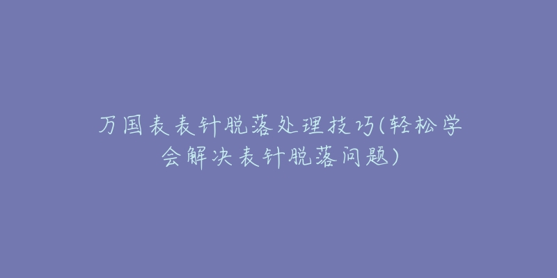 万国表表针脱落处理技巧(轻松学会解决表针脱落问题)-名表号 万国表表针脱落处理技巧(轻松学会解决表针脱落问题)