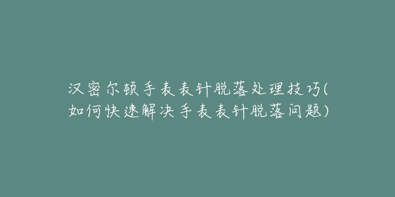 汉密尔顿手表表针脱落处理技巧(如何快速解决手表表针脱落问题)-名表号 汉密尔顿手表表针脱落处理技巧(如何快速解决手表表针脱落问题)