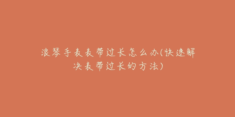 浪琴手表表带过长怎么办(快速解决表带过长的方法)-名表号 浪琴手表表带过长怎么办(快速解决表带过长的方法)