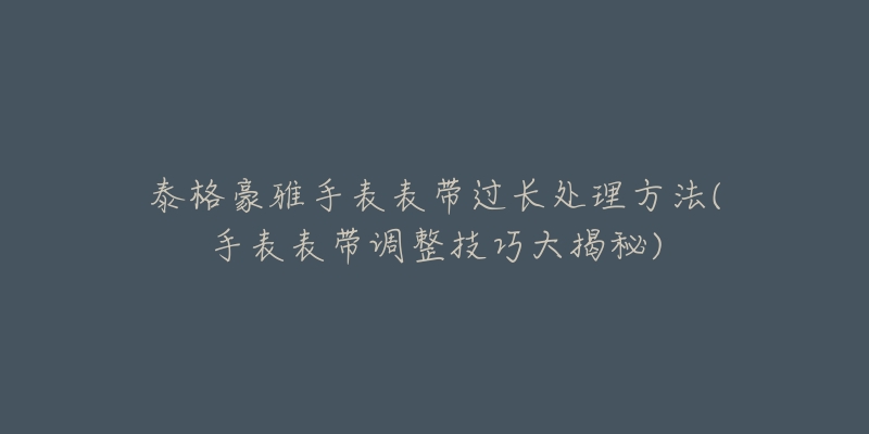 泰格豪雅手表表带过长处理方法(手表表带调整技巧大揭秘)-名表号 泰格豪雅手表表带过长处理方法(手表表带调整技巧大揭秘)