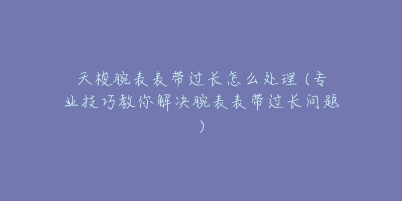 天梭腕表表带过长怎么处理 (专业技巧教你解决腕表表带过长问题)-名表号 天梭腕表表带过长怎么处理 (专业技巧教你解决腕表表带过长问题)