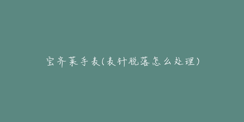 宝齐莱手表(表针脱落怎么处理)-名表号 宝齐莱手表(表针脱落怎么处理)