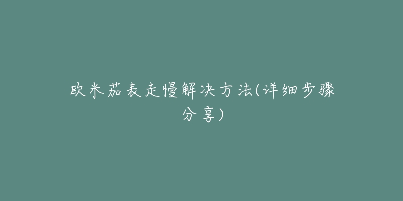 欧米茄表走慢解决方法(详细步骤分享)-名表号 欧米茄表走慢解决方法(详细步骤分享)