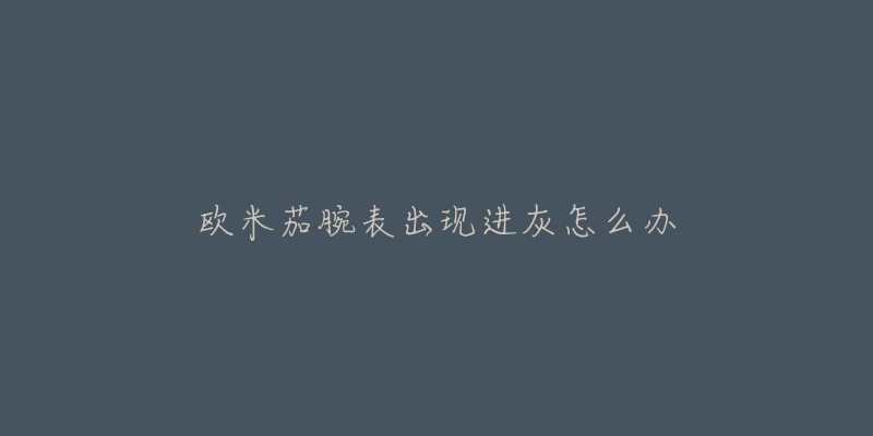 欧米茄腕表出现进灰怎么办-名表号 欧米茄腕表出现进灰怎么办