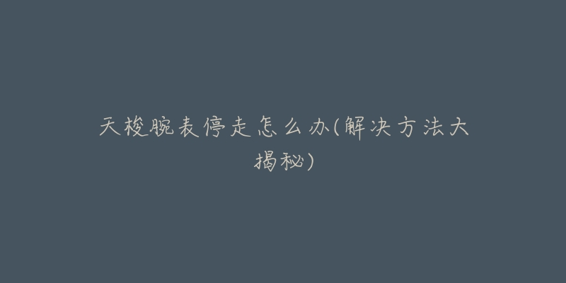 天梭腕表停走怎么办(解决方法大揭秘)-名表号 天梭腕表停走怎么办(解决方法大揭秘)