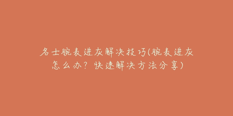 名士腕表进灰解决技巧(腕表进灰怎么办?快速解决方法分享)-名表号 名士腕表进灰解决技巧(腕表进灰怎么办?快速解决方法分享)