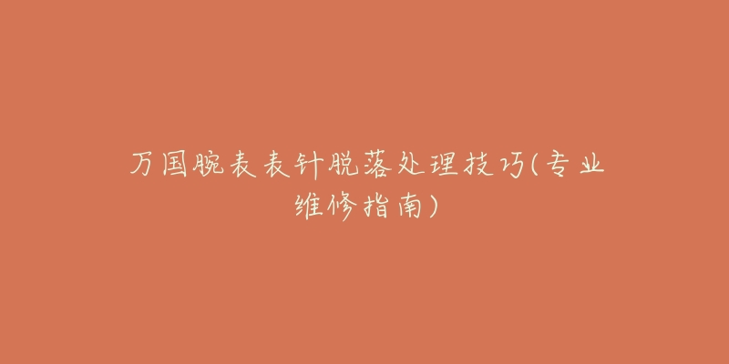 万国腕表表针脱落处理技巧(专业维修指南)-名表号 万国腕表表针脱落处理技巧(专业维修指南)