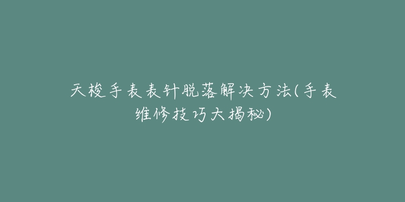天梭手表表针脱落解决方法(手表维修技巧大揭秘)-名表号 天梭手表表针脱落解决方法(手表维修技巧大揭秘)