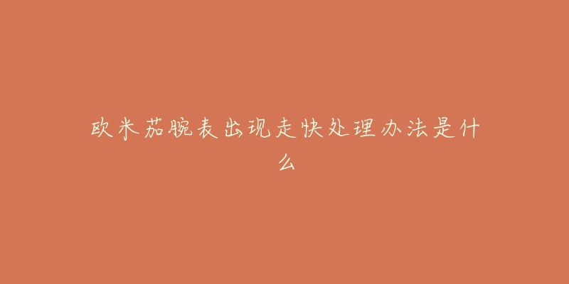 欧米茄腕表出现走快处理办法是什么-名表号 欧米茄腕表出现走快处理办法是什么