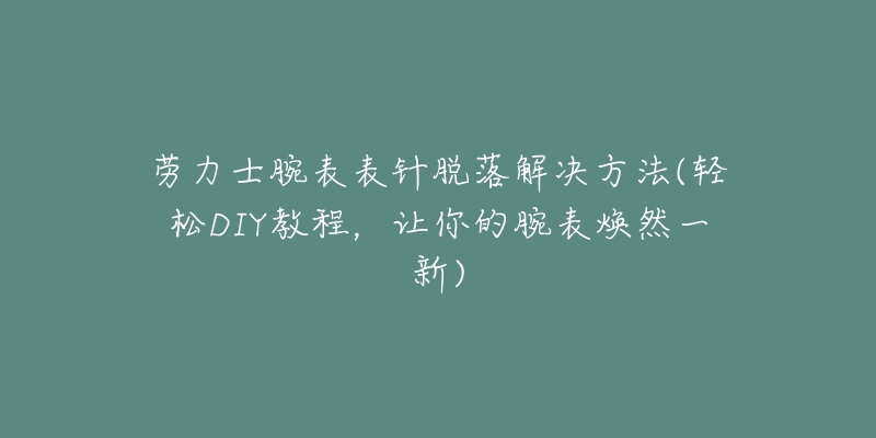 劳力士腕表表针脱落解决方法(轻松DIY教程,让你的腕表焕然一新)-名表号 劳力士腕表表针脱落解决方法(轻松DIY教程,让你的腕表焕然一新)