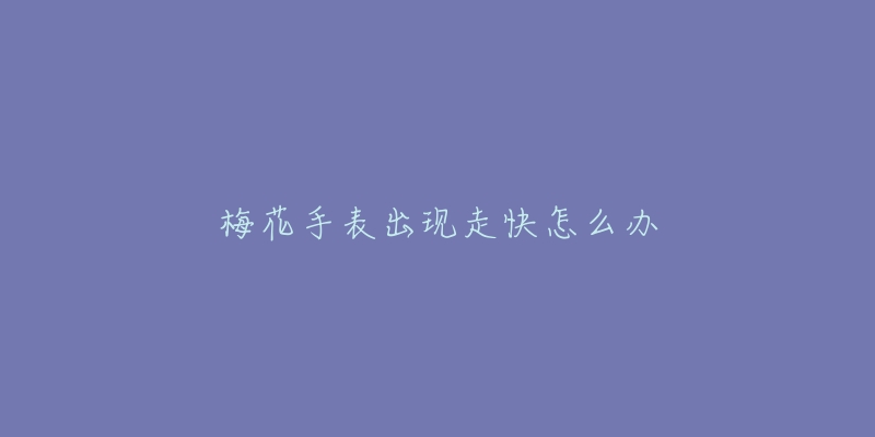 梅花手表出现走快怎么办-名表号 梅花手表出现走快怎么办
