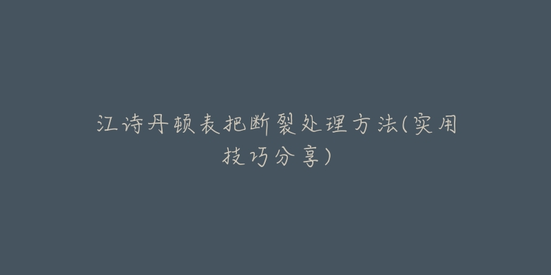 江诗丹顿表把断裂处理方法(实用技巧分享)-名表号 江诗丹顿表把断裂处理方法(实用技巧分享)