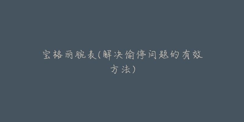 宝格丽腕表(解决偷停问题的有效方法)-名表号 宝格丽腕表(解决偷停问题的有效方法)