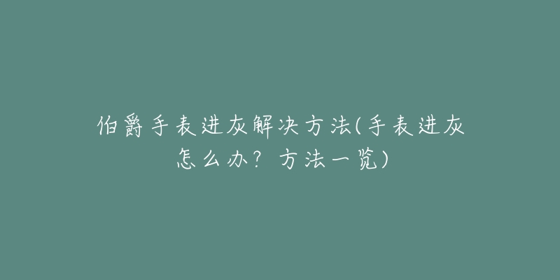 伯爵手表进灰解决方法(手表进灰怎么办?方法一览)-名表号 伯爵手表进灰解决方法(手表进灰怎么办?方法一览)