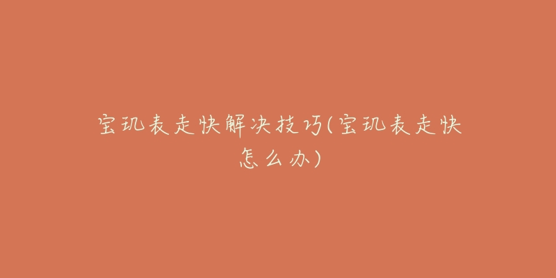 宝玑表走快解决技巧(宝玑表走快怎么办)-名表号 宝玑表走快解决技巧(宝玑表走快怎么办)