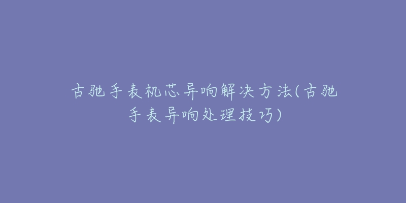 古驰手表机芯异响解决方法(古驰手表异响处理技巧)-名表号 古驰手表机芯异响解决方法(古驰手表异响处理技巧)