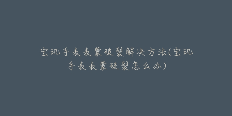 宝玑手表表蒙破裂解决方法(宝玑手表表蒙破裂怎么办)-名表号 宝玑手表表蒙破裂解决方法(宝玑手表表蒙破裂怎么办)