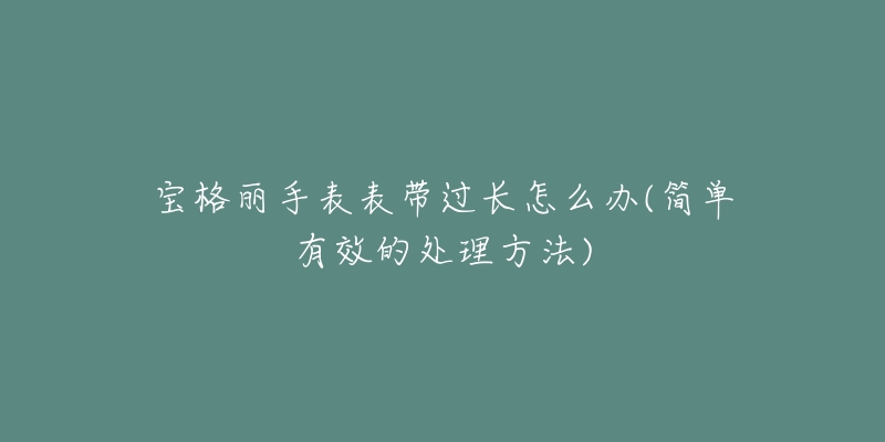宝格丽手表表带过长怎么办(简单有效的处理方法)-名表号 宝格丽手表表带过长怎么办(简单有效的处理方法)
