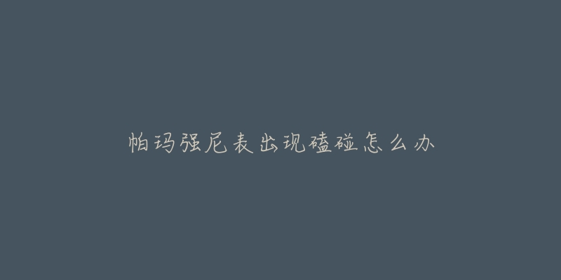 帕玛强尼表出现磕碰怎么办-名表号 帕玛强尼表出现磕碰怎么办