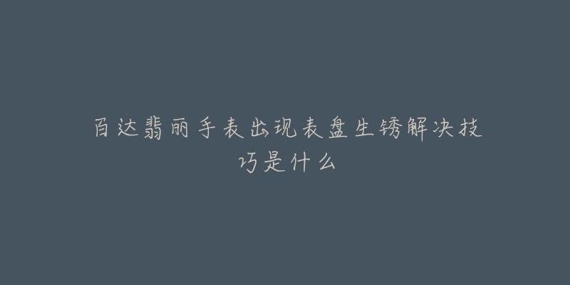 百达翡丽手表出现表盘生锈解决技巧是什么-名表号 百达翡丽手表出现表盘生锈解决技巧是什么